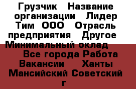 Грузчик › Название организации ­ Лидер Тим, ООО › Отрасль предприятия ­ Другое › Минимальный оклад ­ 6 000 - Все города Работа » Вакансии   . Ханты-Мансийский,Советский г.